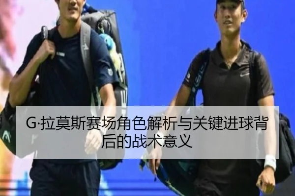 G·拉莫斯赛场角色解析与关键进球背后的战术意义